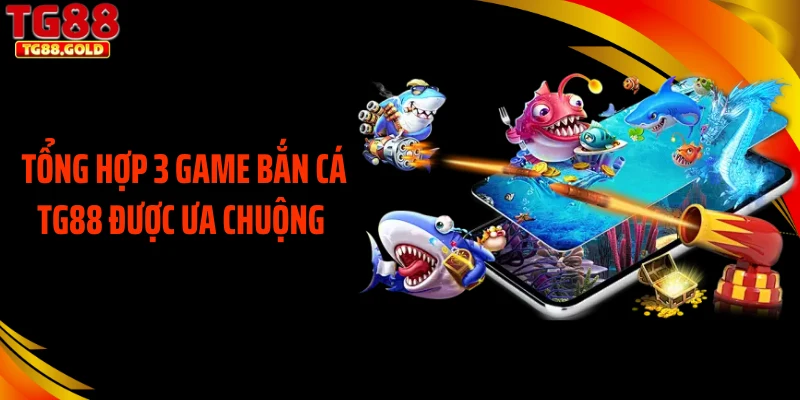 Tổng hợp 3 game bắn cá TG88 được ưa chuộng